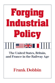 Forging Industrial Policy: The United States, Britain, And France In The Railway Age