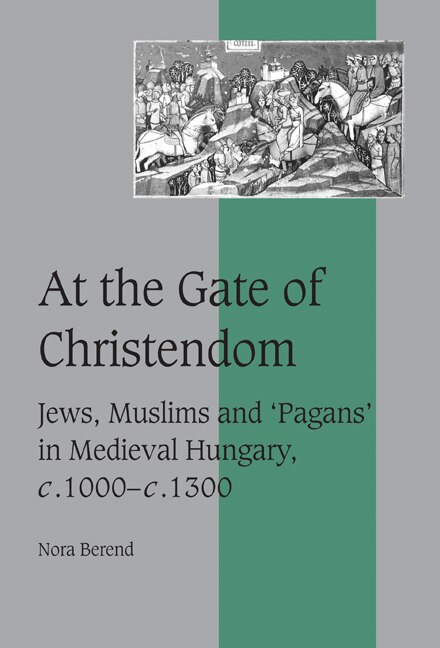 At the Gate of Christendom: Jews, Muslims and 'Pagans' in Medieval Hungary, c.1000 – c.1300