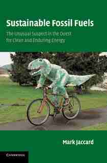 Sustainable Fossil Fuels: The Unusual Suspect In The Quest For Clean And Enduring Energy by Mark Jaccard