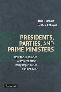 Presidents, Parties, and Prime Ministers: How the Separation of Powers Affects Party Organization and Behavior