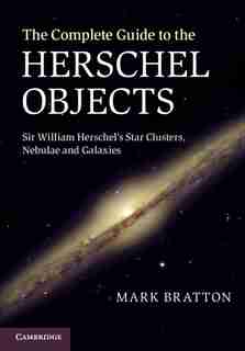 The Complete Guide to the Herschel Objects: Sir William Herschel's Star Clusters, Nebulae And Galaxies by Mark Bratton