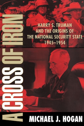 A Cross of Iron: Harry S. Truman and the Origins of the National Security State, 1945–1954