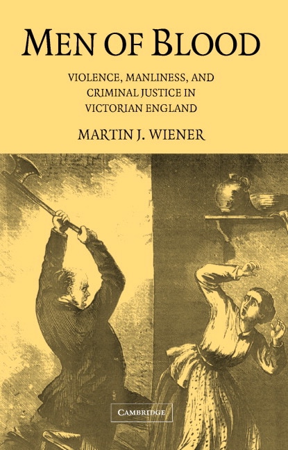 Men of Blood: Violence, Manliness, and Criminal Justice in Victorian England