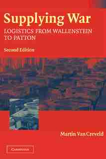 Supplying War: Logistics from Wallenstein to Patton by Martin van Creveld