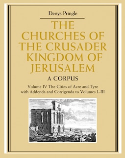 Couverture_The Churches of the Crusader Kingdom of Jerusalem: Volume 4, The Cities of Acre and Tyre with Addenda and Corrigenda to Volumes 1-3