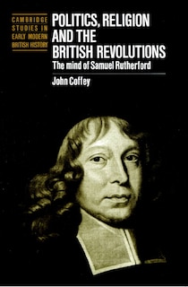 Politics, Religion and the British Revolutions: The Mind of Samuel Rutherford