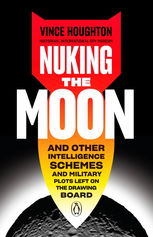 Nuking The Moon: And Other Intelligence Schemes And Military Plots Left On The Drawing Board