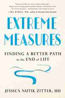 Extreme Measures: Finding A Better Path To The End Of Life by Jessica Nutik Zitter