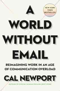 A World Without Email: Reimagining Work In An Age Of Communication Overload de Cal Newport