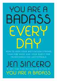 You Are A Badass Every Day: How To Keep Your Motivation Strong, Your Vibe High, And Your Quest For Transformation Unstoppable by Jen Sincero
