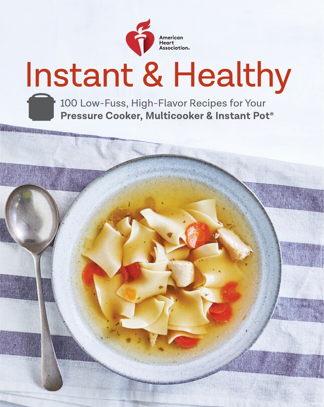 American Heart Association Instant And Healthy: 100 Low-fuss, High-flavor Recipes For Your Pressure Cooker, Multicooker And Instant Pot®: A Cookbook