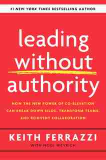 Leading Without Authority: How The New Power Of Co-elevation Can Break Down Silos, Transform Teams, And Reinvent Collaboration by Keith Ferrazzi