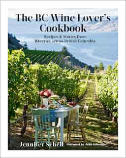 The Bc Wine Lover's Cookbook: Recipes & Stories From Wineries Across British Columbia by Jennifer Schell