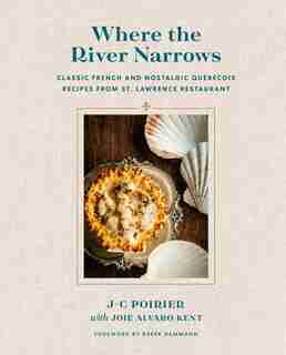 Where The River Narrows: Classic French & Nostalgic Québécois Recipes From St. Lawrence Restaurant by J-c Poirier