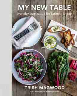 My New Table: Everyday Inspiration For Eating + Living by Trish Magwood