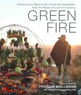 Green Fire: Extraordinary Ways To Grill Fruits And Vegetables, From The Master Of Live-fire Cooking by Francis Mallmann