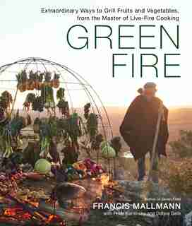 Green Fire: Extraordinary Ways To Grill Fruits And Vegetables, From The Master Of Live-fire Cooking by Francis Mallmann