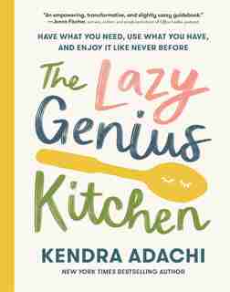 The Lazy Genius Kitchen: Have What You Need, Use What You Have, And Enjoy It Like Never Before by Kendra Adachi