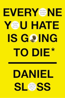 Everyone You Hate Is Going To Die: And Other Comforting Thoughts On Family, Friends, Sex, Love, And More Things That Ruin Your Life