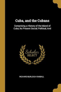 Cuba, and the Cubans: Comprising a History of the Island of Cuba, Its Present Social, Political, And