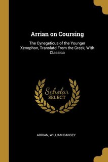 Arrian on Coursing: The Cynegeticus of the Younger Xenophon, Translatd From the Greek, With Classica