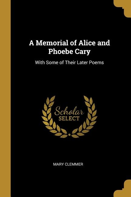 A Memorial of Alice and Phoebe Cary: With Some of Their Later Poems