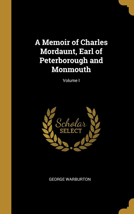 A Memoir of Charles Mordaunt, Earl of Peterborough and Monmouth; Volume I