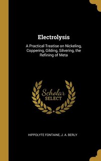 Electrolysis: A Practical Treatise on Nickeling, Coppering, Gilding, Silvering, the Refining of Meta