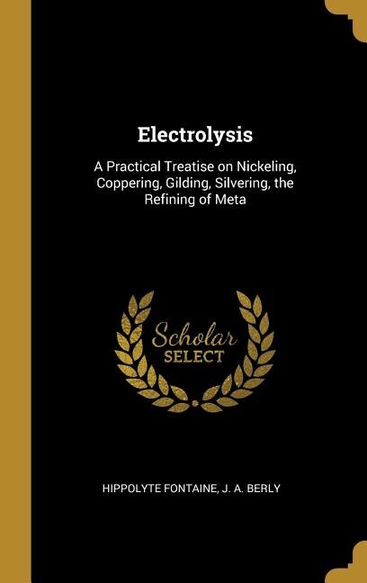 Electrolysis: A Practical Treatise on Nickeling, Coppering, Gilding, Silvering, the Refining of Meta