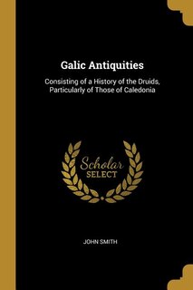 Galic Antiquities: Consisting of a History of the Druids, Particularly of Those of Caledonia