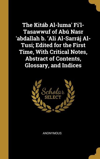The Kitáb Al-luma' Fi'l-Tasawwuf of Abú Nasr 'abdallah b. 'Ali Al-Sarráj Al-Tusi; Edited for the First Time, With Critical Notes, Abstract of Contents, Glossary, and Indices