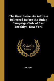 Couverture_The Great Issue. An Address Delivered Before the Union Campaign Club, of East Brooklyn, New York
