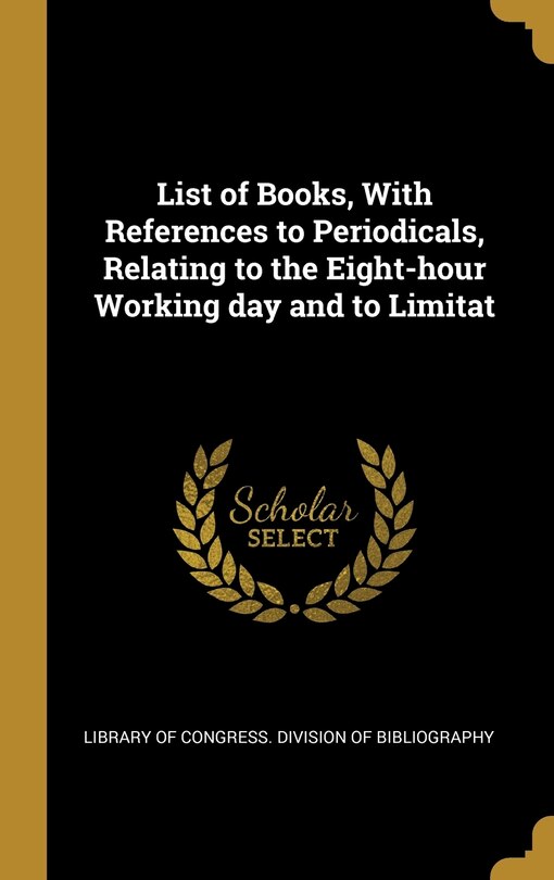 Front cover_List of Books, With References to Periodicals, Relating to the Eight-hour Working day and to Limitat