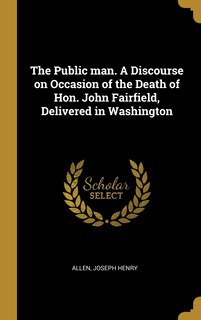 Front cover_The Public man. A Discourse on Occasion of the Death of Hon. John Fairfield, Delivered in Washington