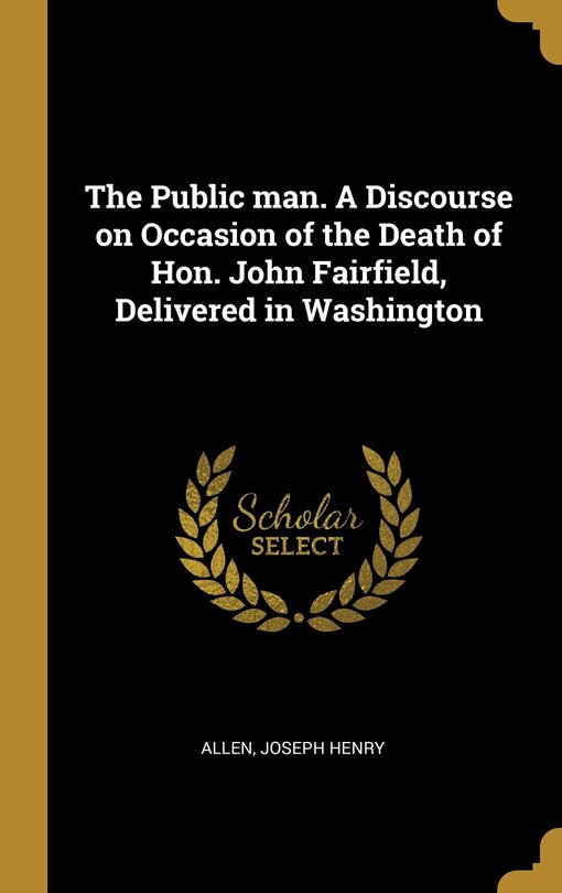 Front cover_The Public man. A Discourse on Occasion of the Death of Hon. John Fairfield, Delivered in Washington