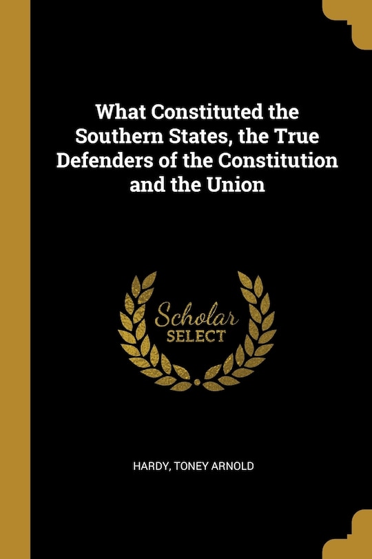 Front cover_What Constituted the Southern States, the True Defenders of the Constitution and the Union