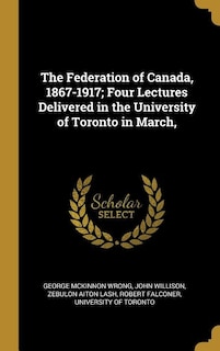 The Federation of Canada, 1867-1917; Four Lectures Delivered in the University of Toronto in March,