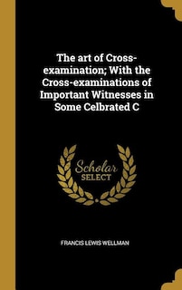 The art of Cross-examination; With the Cross-examinations of Important Witnesses in Some Celbrated C