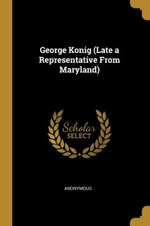 Front cover_George Konig (Late a Representative From Maryland)