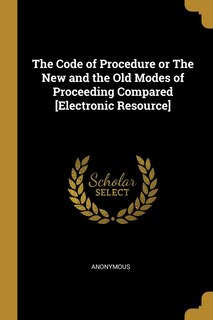 The Code of Procedure or The New and the Old Modes of Proceeding Compared [Electronic Resource]