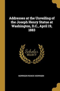 Addresses at the Unveiling of the Joseph Henry Statue at Washington, D.C., April 19, 1883