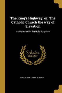 The King's Highway, or, The Catholic Church the way of Slavation: As Revealed in the Holy Scripture