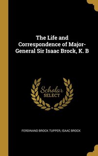 The Life and Correspondence of Major-General Sir Isaac Brock, K. B