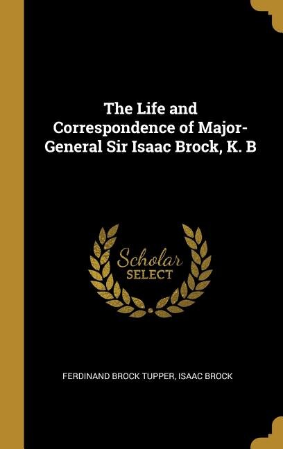The Life and Correspondence of Major-General Sir Isaac Brock, K. B