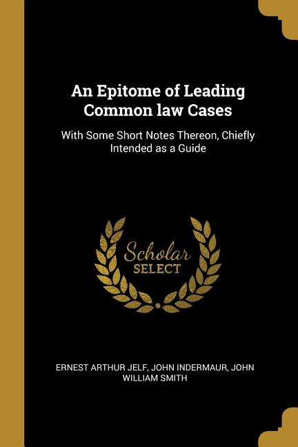An Epitome of Leading Common law Cases: With Some Short Notes Thereon, Chiefly Intended as a Guide