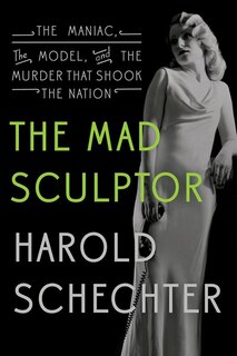The Mad Sculptor: The Maniac, the Model, and the Murder that Shook the Nation