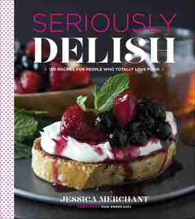 Seriously Delish: 150 Recipes for People Who Totally Love Food by Jessica Merchant