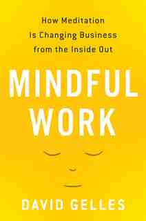 Mindful Work: How Meditation Is Changing Business from the Inside Out by David Gelles