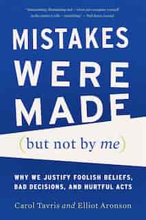 Mistakes Were Made (But Not by Me): Why We Justify Foolish Beliefs, Bad Decisions, and Hurtful Acts by Carol Tavris