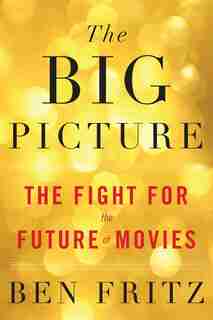 The Big Picture: The Fight For The Future Of Movies by Ben Fritz